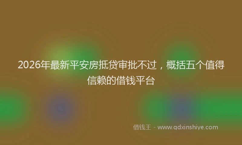 2026年最新平安房抵贷审批不过，概括五个值得信赖的借钱平台