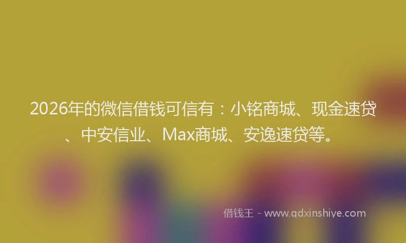 2026年的微信借钱可信有：小铭商城、现金速贷、中安信业、Max商城、安逸速贷等。