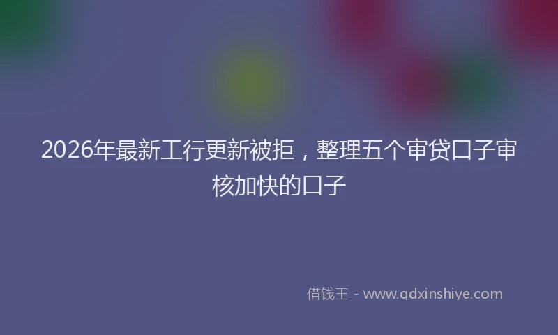 2026年最新工行更新被拒，整理五个审贷口子审核加快的口子