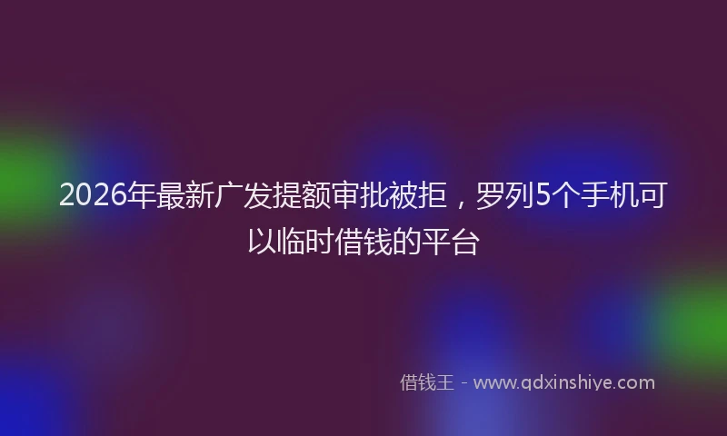 2026年最新广发提额审批被拒，罗列5个手机可以临时借钱的平台