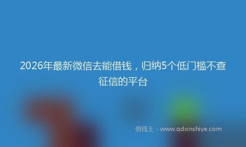 2026年最新微信去能借钱，归纳5个低门槛不查征信的平台