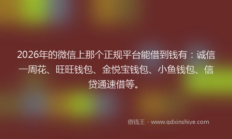 2026年的微信上那个正规平台能借到钱有：诚信一周花、旺旺钱包、金悦宝钱包、小鱼钱包、信贷通速借等。