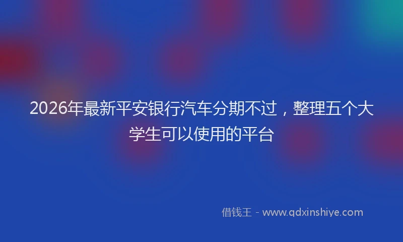 2026年最新平安银行汽车分期不过，整理五个大学生可以使用的平台