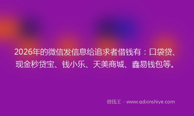 2026年的微信发信息给追求者借钱有：口袋贷、现金秒贷宝、钱小乐、天美商城、鑫易钱包等。