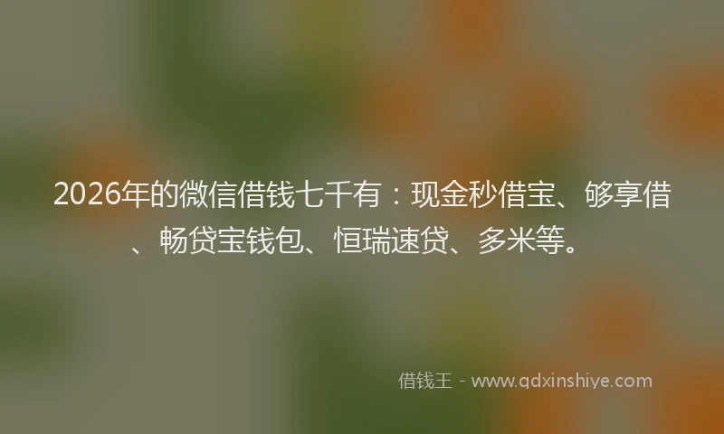 2026年的微信借钱七千有：现金秒借宝、够享借、畅贷宝钱包、恒瑞速贷、多米等。