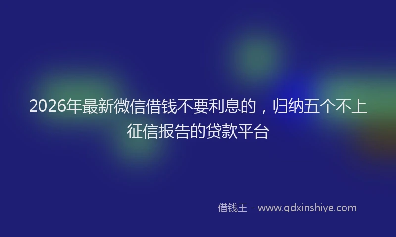 2026年最新微信借钱不要利息的，归纳五个不上征信报告的贷款平台