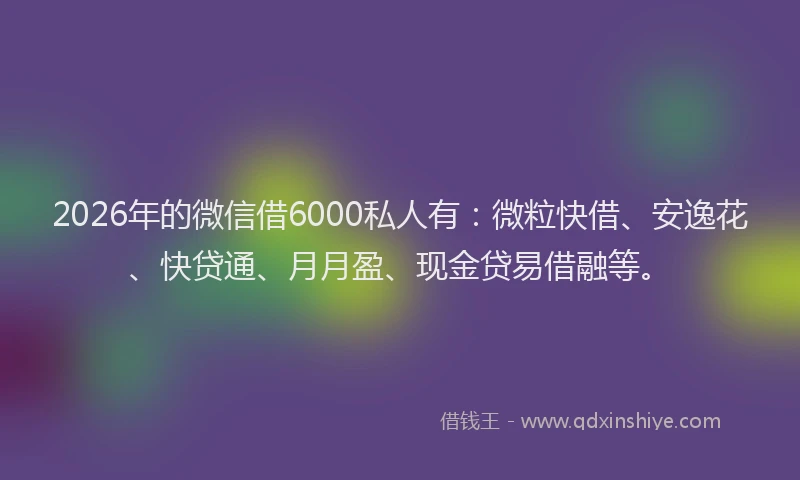 2026年的微信借6000私人有：微粒快借、安逸花、快贷通、月月盈、现金贷易借融等。