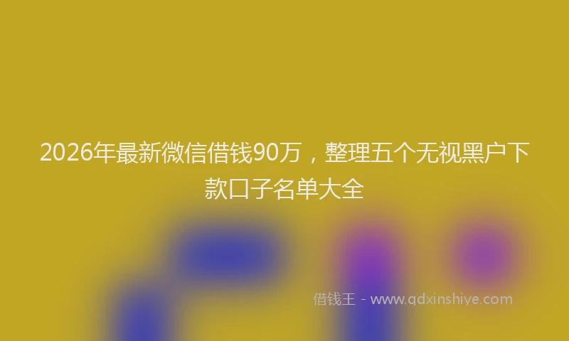 2026年最新微信借钱90万，整理五个无视黑户下款口子名单大全