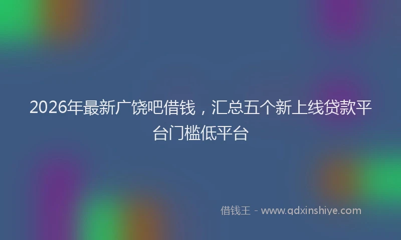 2026年最新广饶吧借钱，汇总五个新上线贷款平台门槛低平台