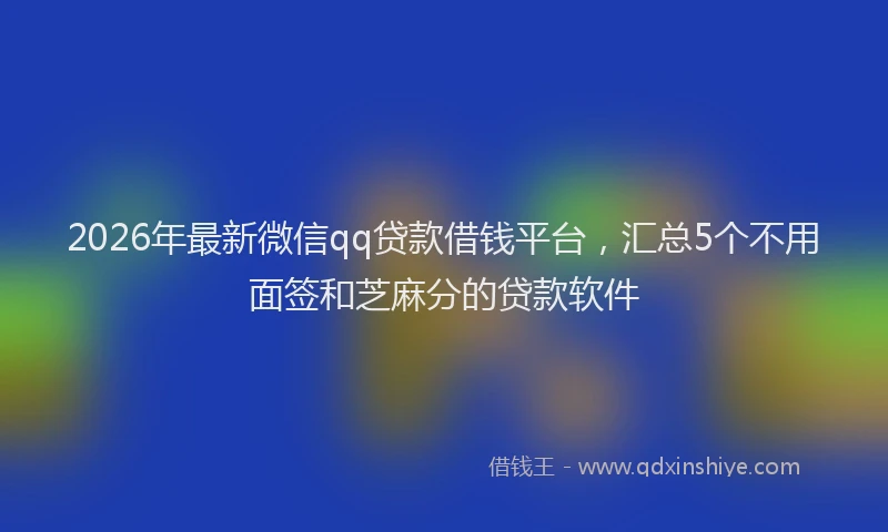 2026年最新微信qq贷款借钱平台，汇总5个不用面签和芝麻分的贷款软件