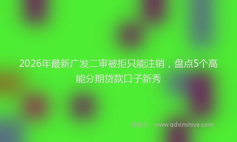 2026年最新广发二审被拒只能注销，盘点5个高能分期贷款口子新秀