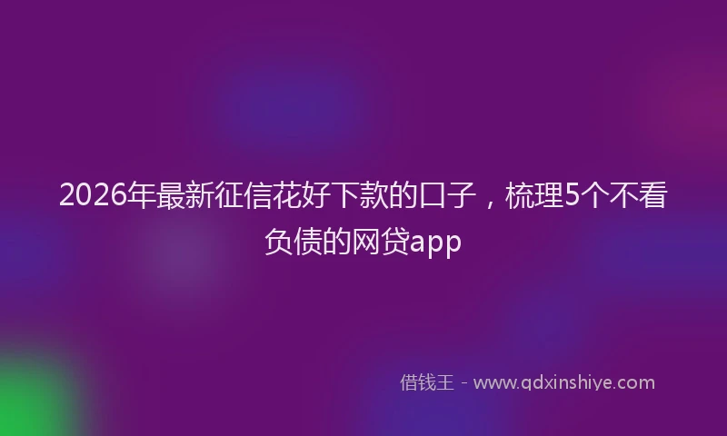 2026年最新征信花好下款的口子，梳理5个不看负债的网贷app