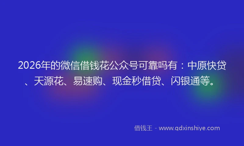 2026年的微信借钱花公众号可靠吗有：中原快贷、天源花、易速购、现金秒借贷、闪银通等。