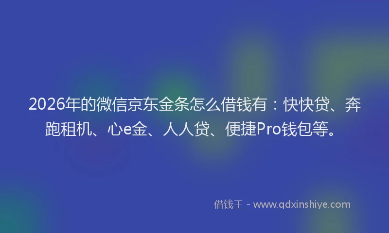 2026年的微信京东金条怎么借钱有：快快贷、奔跑租机、心e金、人人贷、便捷Pro钱包等。