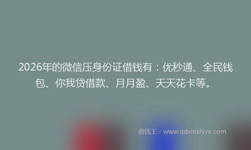 2026年的微信压身份证借钱有：优秒通、全民钱包、你我贷借款、月月盈、天天花卡等。