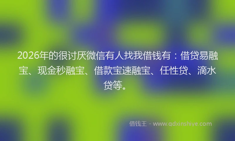2026年的很讨厌微信有人找我借钱有：借贷易融宝、现金秒融宝、借款宝速融宝、任性贷、滴水贷等。
