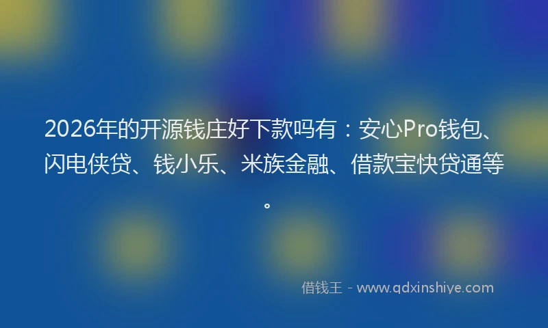 2026年的开源钱庄好下款吗有：安心Pro钱包、闪电侠贷、钱小乐、米族金融、借款宝快贷通等。
