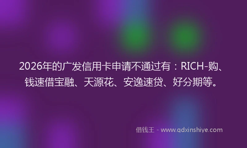 2026年的广发信用卡申请不通过有：RICH-购、钱速借宝融、天源花、安逸速贷、好分期等。