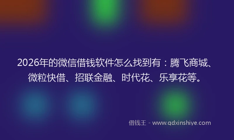 2026年的微信借钱软件怎么找到有：腾飞商城、微粒快借、招联金融、时代花、乐享花等。