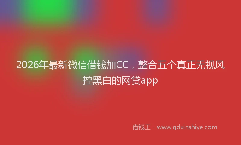 2026年最新微信借钱加CC，整合五个真正无视风控黑白的网贷app