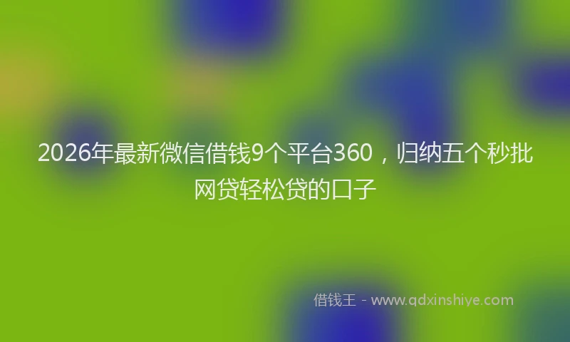 2026年最新微信借钱9个平台360，归纳五个秒批网贷轻松贷的口子