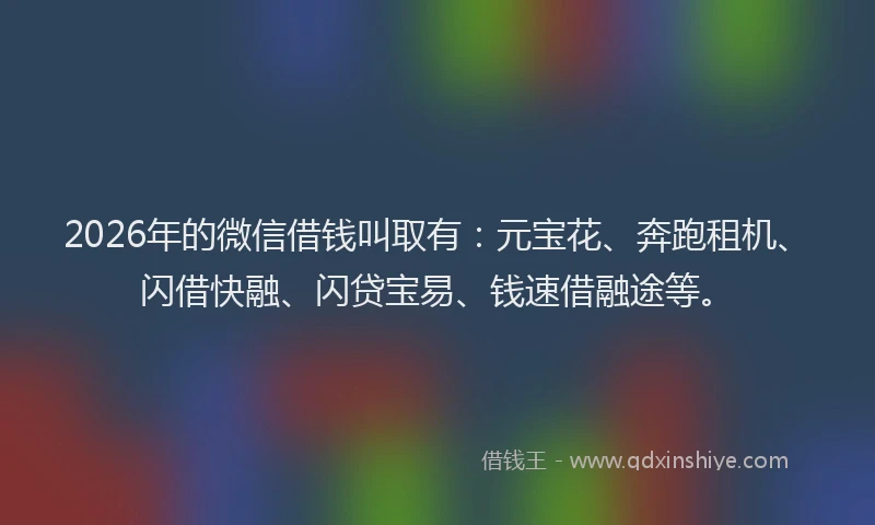 2026年的微信借钱叫取有：元宝花、奔跑租机、闪借快融、闪贷宝易、钱速借融途等。
