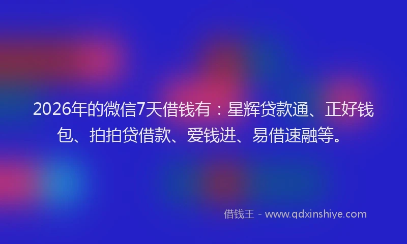 2026年的微信7天借钱有：星辉贷款通、正好钱包、拍拍贷借款、爱钱进、易借速融等。