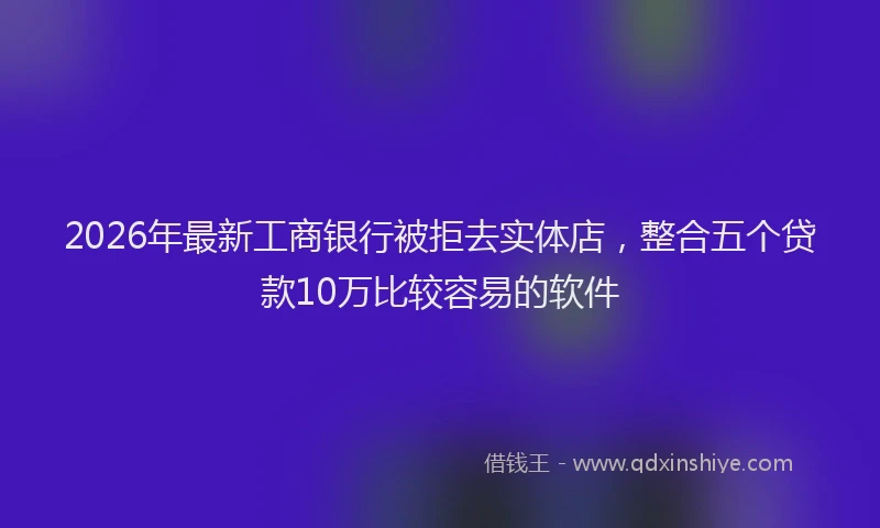 2026年最新工商银行被拒去实体店，整合五个贷款10万比较容易的软件
