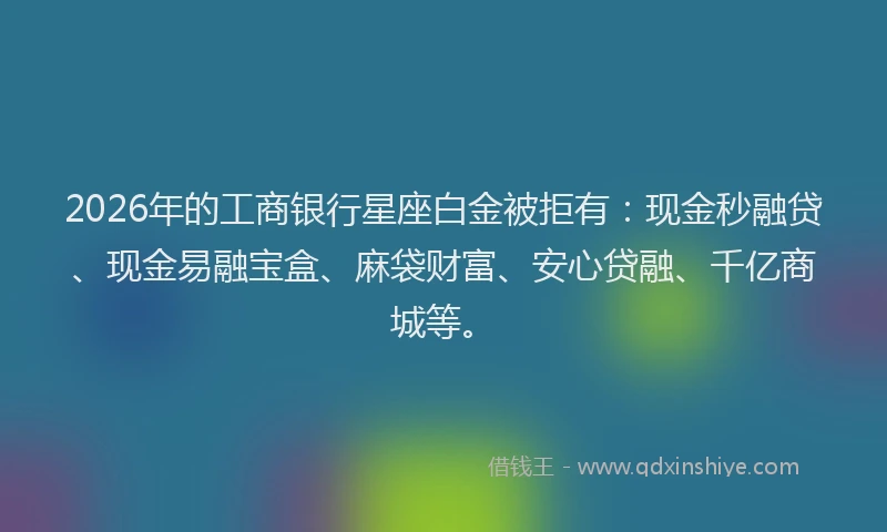 2026年的工商银行星座白金被拒有：现金秒融贷、现金易融宝盒、麻袋财富、安心贷融、千亿商城等。