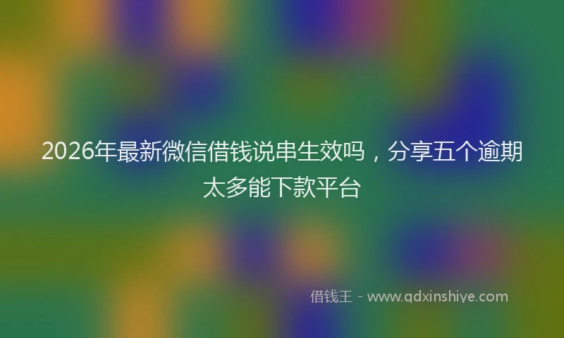 2026年最新微信借钱说串生效吗，分享五个逾期太多能下款平台