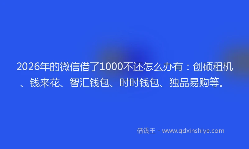 2026年的微信借了1000不还怎么办有：创硕租机、钱来花、智汇钱包、时时钱包、独品易购等。