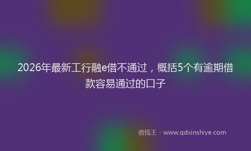 2026年最新工行融e借不通过，概括5个有逾期借款容易通过的口子