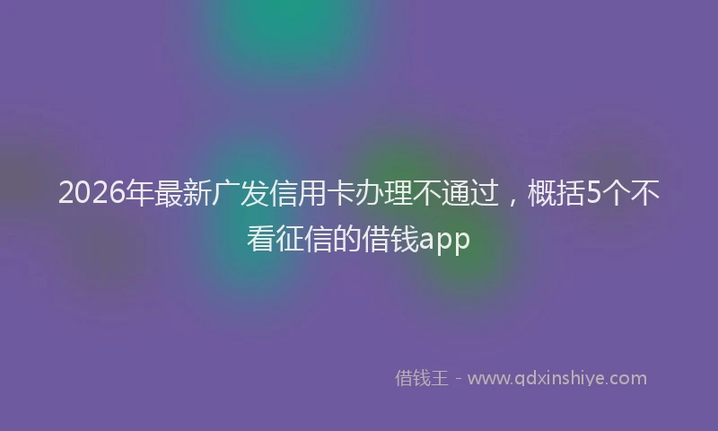 2026年最新广发信用卡办理不通过，概括5个不看征信的借钱app