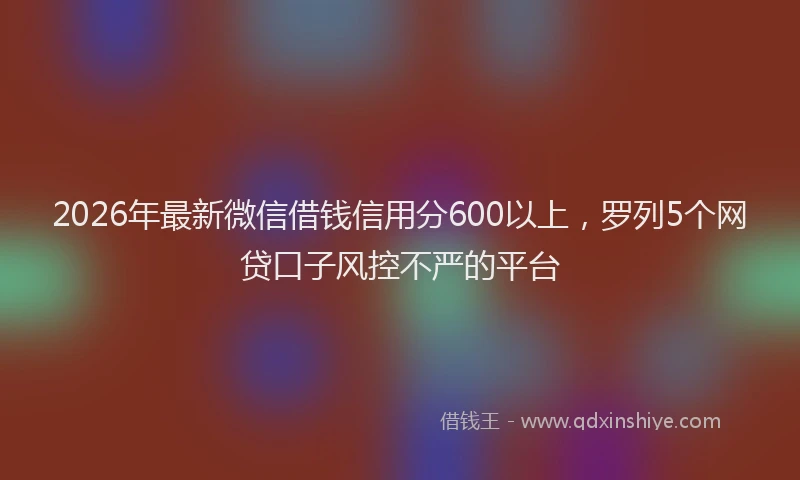 2026年最新微信借钱信用分600以上，罗列5个网贷口子风控不严的平台