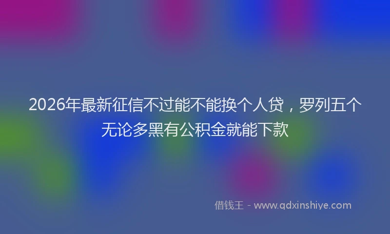 2026年最新征信不过能不能换个人贷，罗列五个无论多黑有公积金就能下款