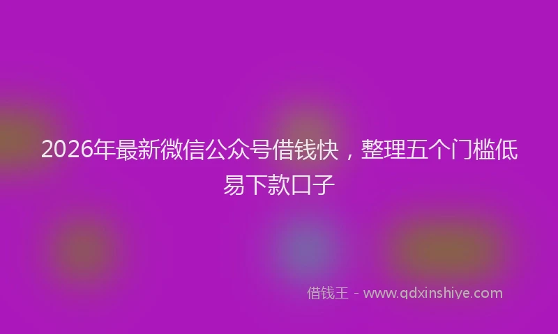 2026年最新微信公众号借钱快，整理五个门槛低易下款口子