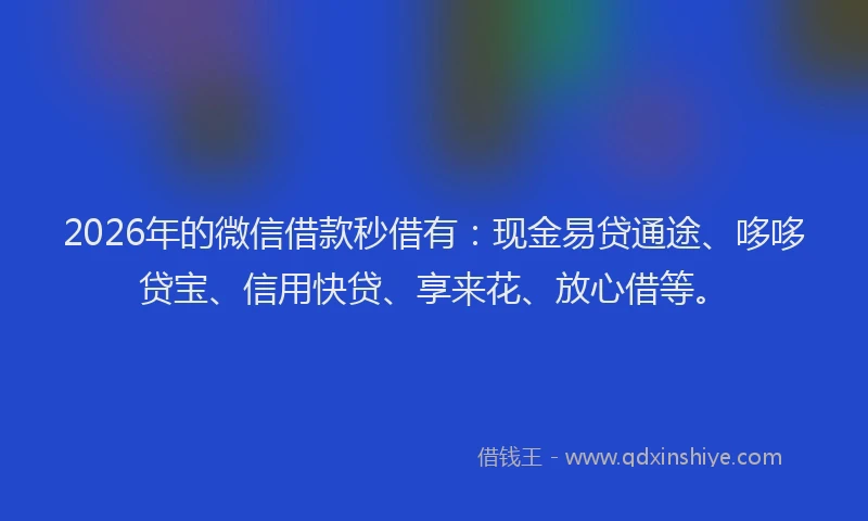 2026年的微信借款秒借有：现金易贷通途、哆哆贷宝、信用快贷、享来花、放心借等。