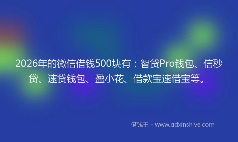 2026年的微信借钱500块有：智贷Pro钱包、信秒贷、速贷钱包、盈小花、借款宝速借宝等。