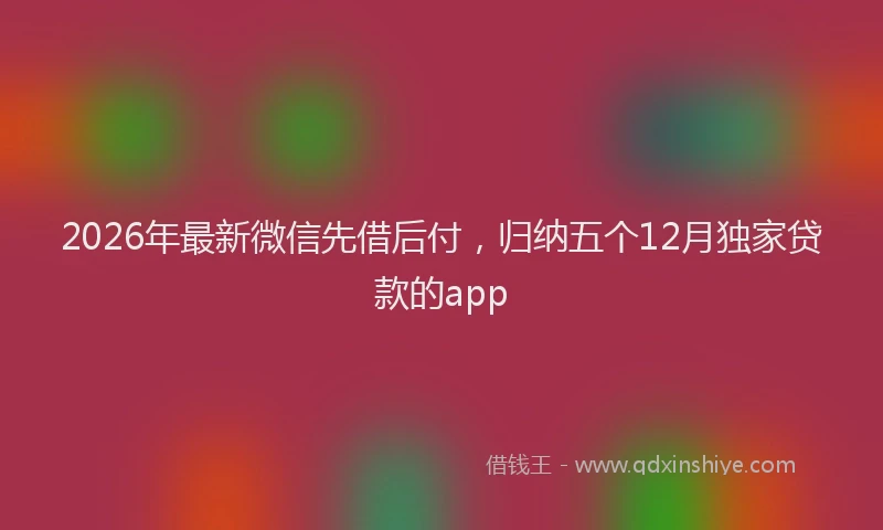 2026年最新微信先借后付，归纳五个12月独家贷款的app