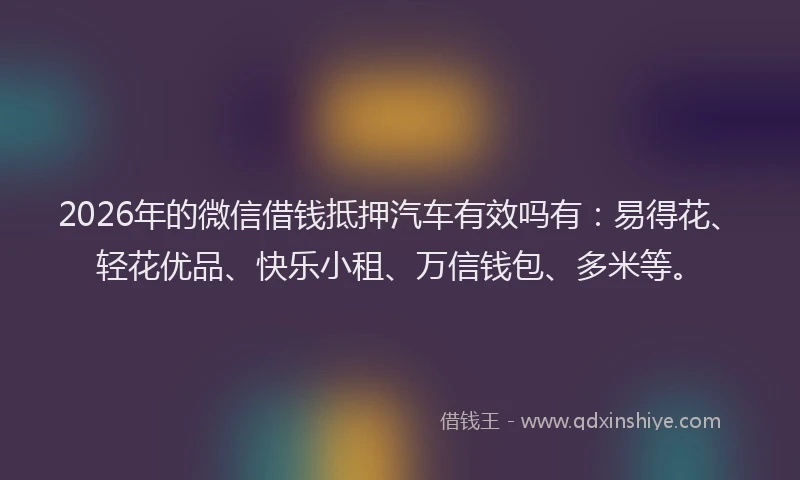2026年的微信借钱抵押汽车有效吗有：易得花、轻花优品、快乐小租、万信钱包、多米等。