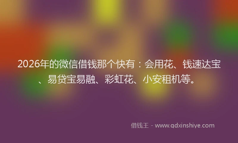 2026年的微信借钱那个快有：会用花、钱速达宝、易贷宝易融、彩虹花、小安租机等。