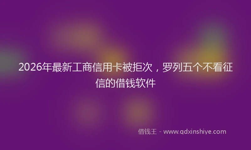 2026年最新工商信用卡被拒次，罗列五个不看征信的借钱软件