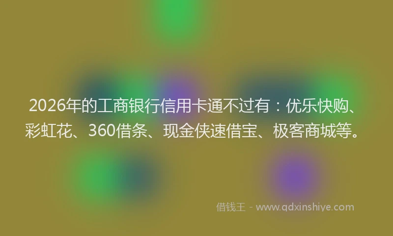 2026年的工商银行信用卡通不过有：优乐快购、彩虹花、360借条、现金侠速借宝、极客商城等。