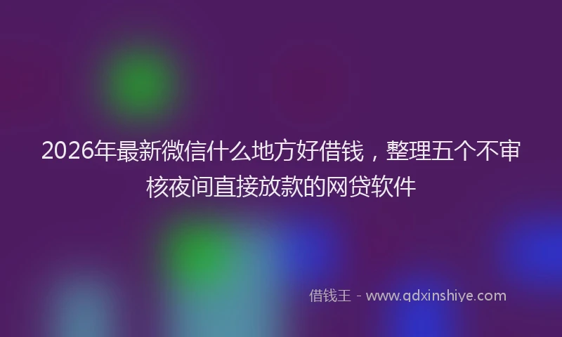 2026年最新微信什么地方好借钱，整理五个不审核夜间直接放款的网贷软件