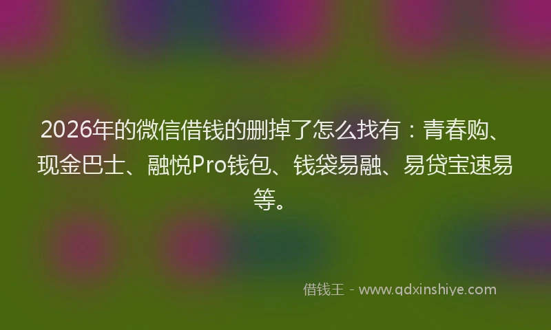 2026年的微信借钱的删掉了怎么找有：青春购、现金巴士、融悦Pro钱包、钱袋易融、易贷宝速易等。