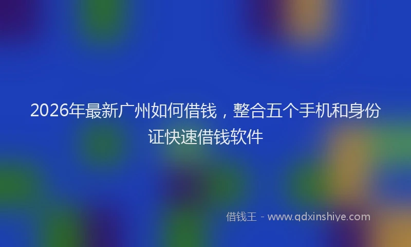 2026年最新广州如何借钱，整合五个手机和身份证快速借钱软件