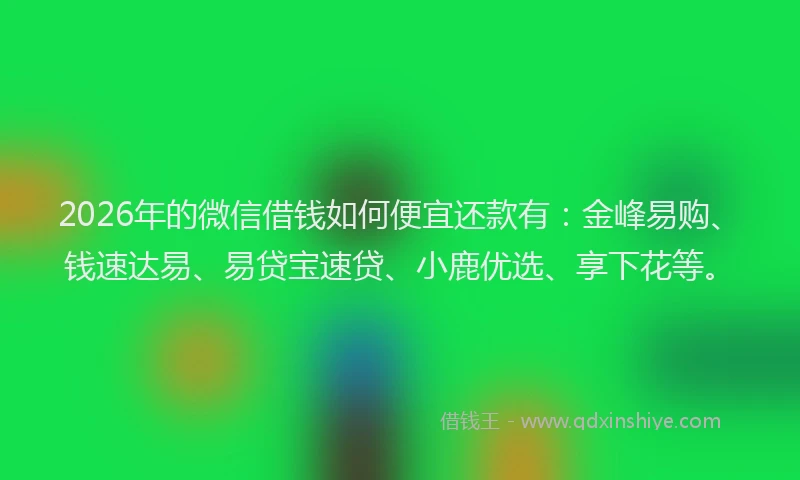 2026年的微信借钱如何便宜还款有：金峰易购、钱速达易、易贷宝速贷、小鹿优选、享下花等。