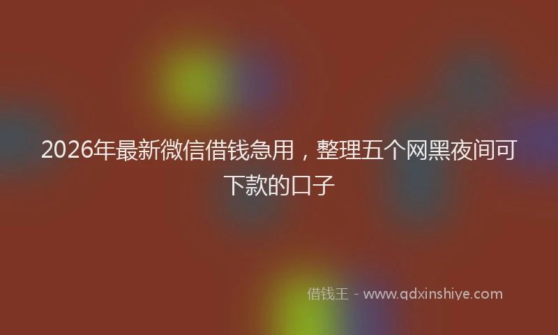 2026年最新微信借钱急用，整理五个网黑夜间可下款的口子