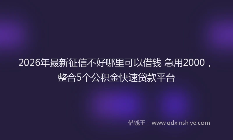 2026年最新征信不好哪里可以借钱 急用2000，整合5个公积金快速贷款平台
