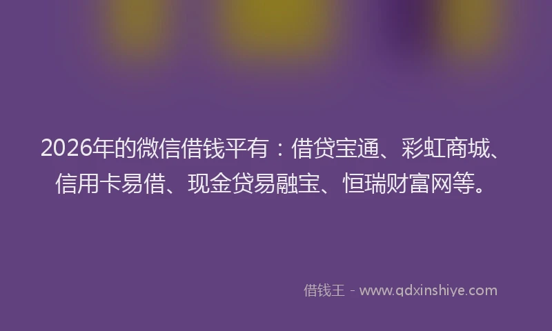 2026年的微信借钱平有：借贷宝通、彩虹商城、信用卡易借、现金贷易融宝、恒瑞财富网等。